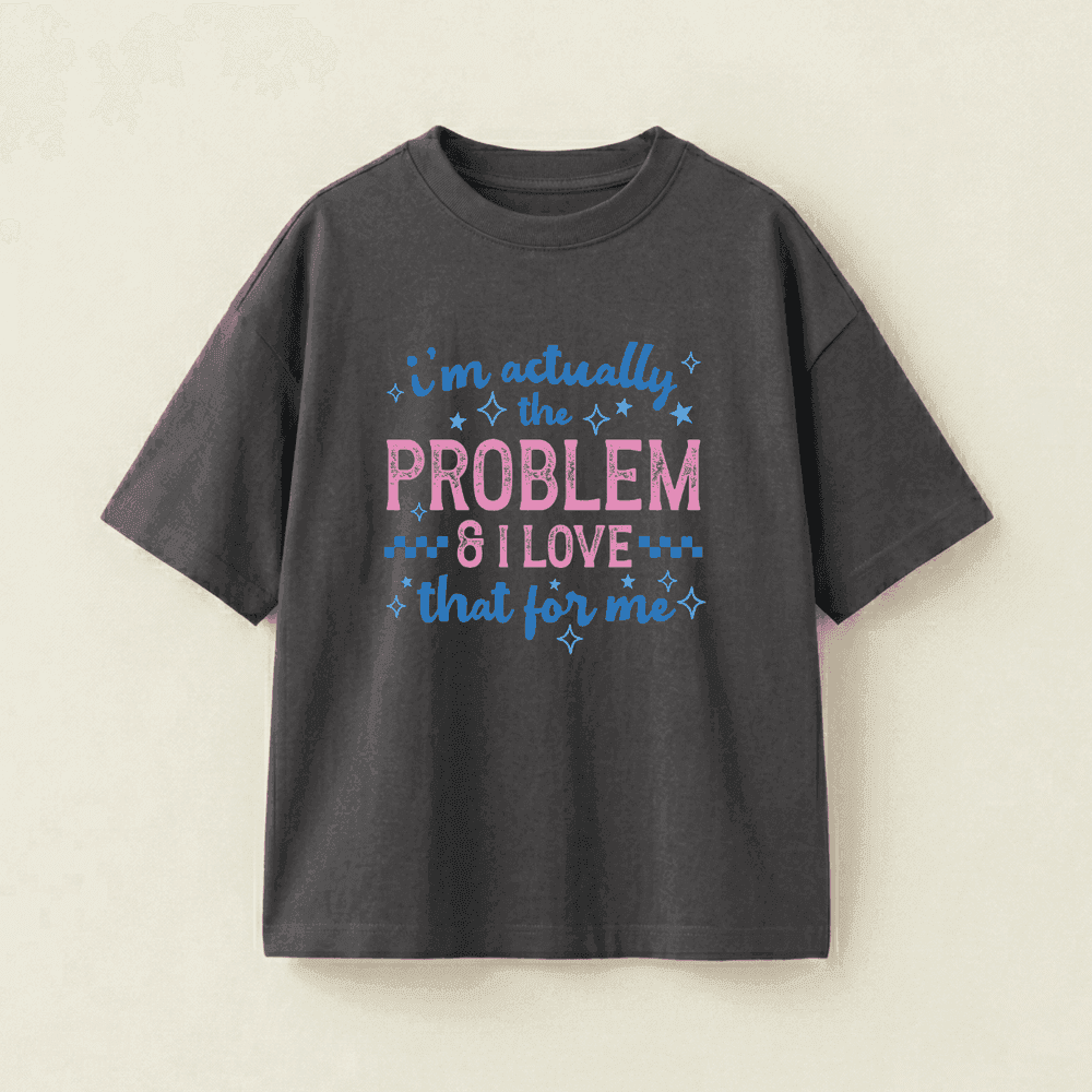 i'm actually the PROBLEM & I love that for me